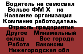 Водитель на самосвал Вольво ФМ Х 8 на 4 › Название организации ­ Компания-работодатель › Отрасль предприятия ­ Другое › Минимальный оклад ­ 1 - Все города Работа » Вакансии   . Нижегородская обл.